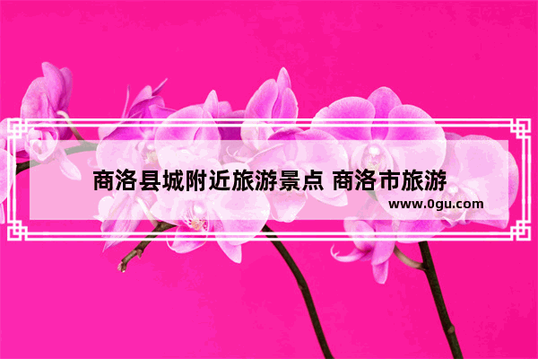 商洛县城附近旅游景点 商洛市旅游