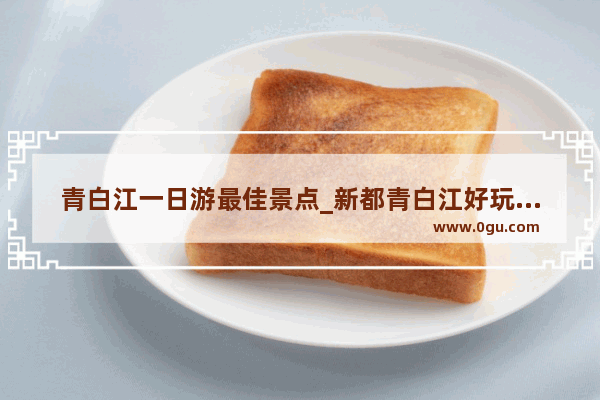 青白江一日游最佳景点_新都青白江好玩的地方