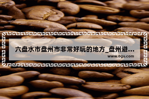 六盘水市盘州市非常好玩的地方_盘州避暑攻略