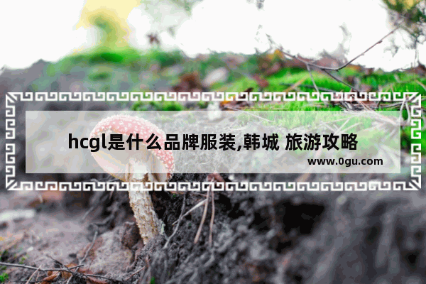 hcgl是什么品牌服装,韩城 旅游攻略