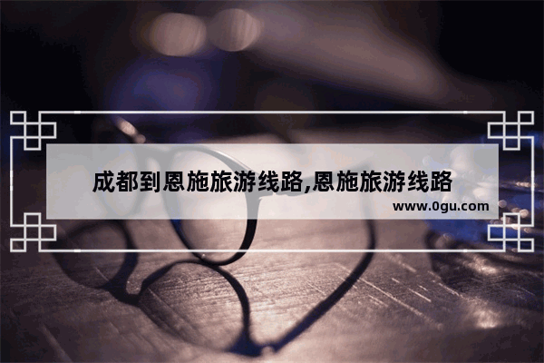 成都到恩施旅游线路,恩施旅游线路