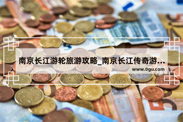 南京长江游轮旅游攻略_南京长江传奇游轮游玩攻略