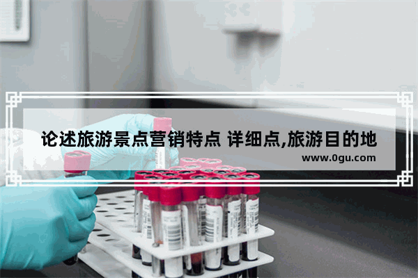 论述旅游景点营销特点 详细点,旅游目的地营销