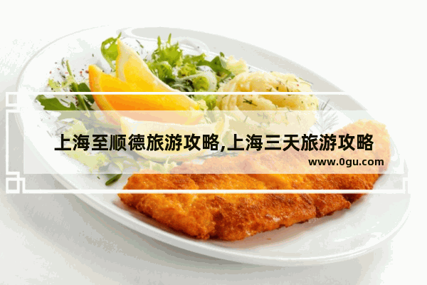 上海至顺德旅游攻略,上海三天旅游攻略