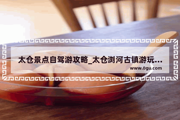太仓景点自驾游攻略_太仓浏河古镇游玩攻略