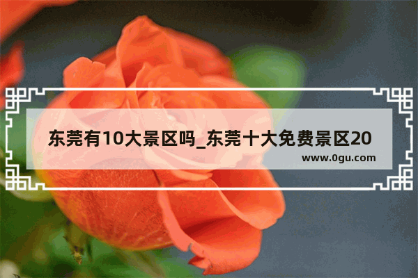 东莞有10大景区吗_东莞十大免费景区2021