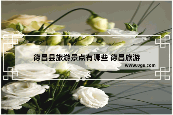 德昌县旅游景点有哪些 德昌旅游