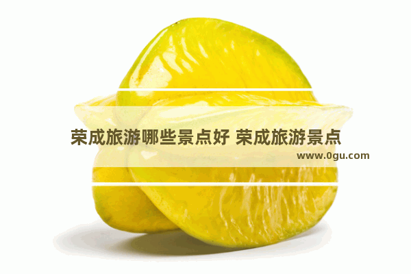 荣成旅游哪些景点好 荣成旅游景点