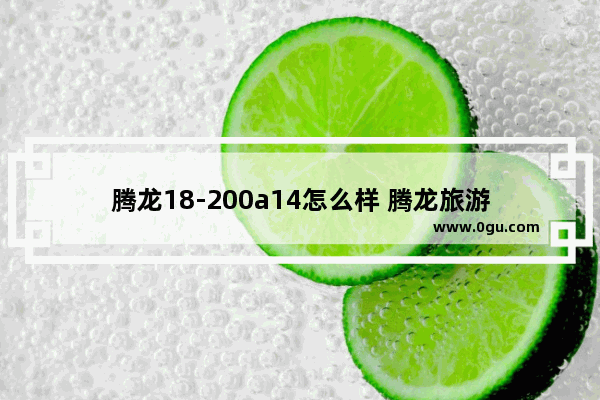 腾龙18-200a14怎么样 腾龙旅游
