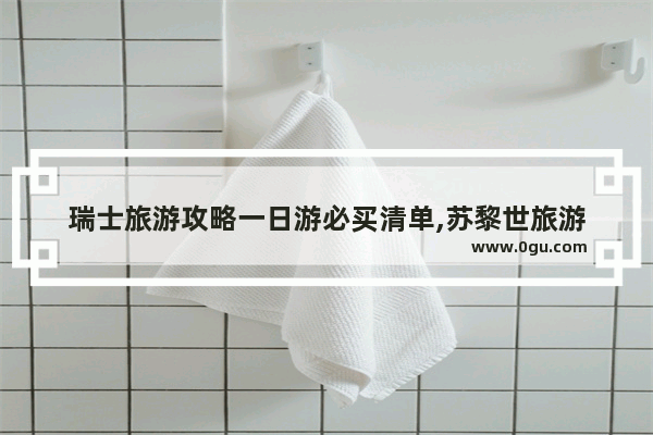 瑞士旅游攻略一日游必买清单,苏黎世旅游