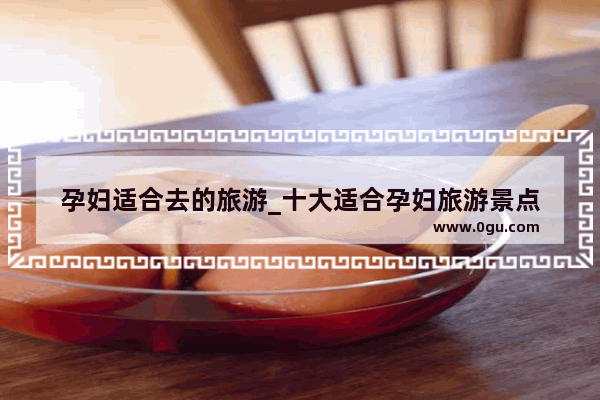 孕妇适合去的旅游_十大适合孕妇旅游景点