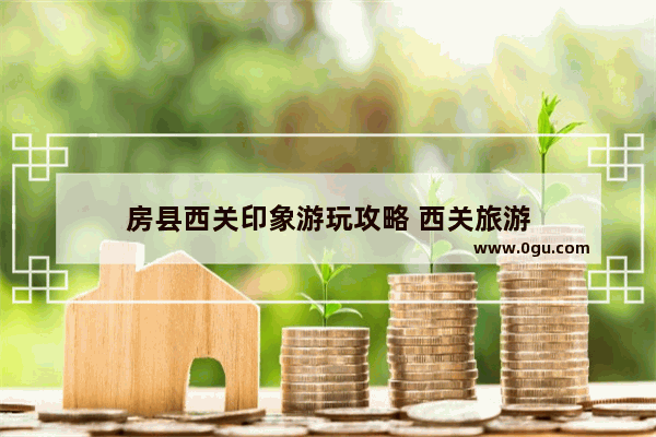 房县西关印象游玩攻略 西关旅游