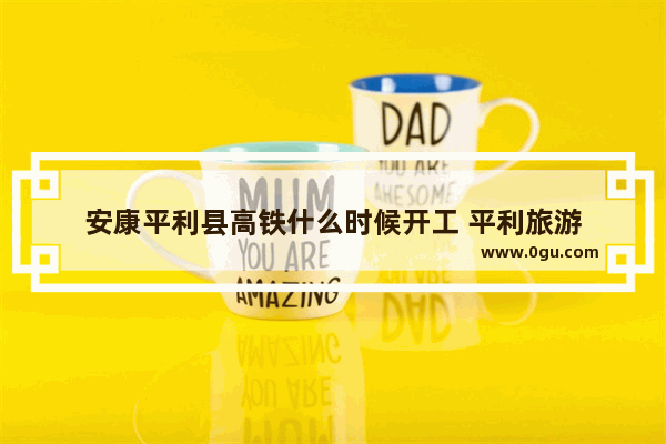 安康平利县高铁什么时候开工 平利旅游