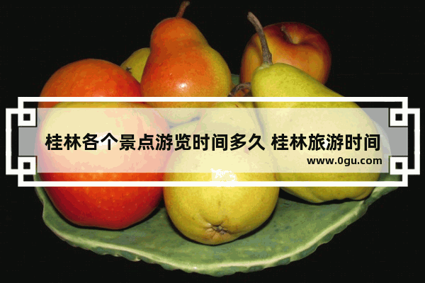 桂林各个景点游览时间多久 桂林旅游时间