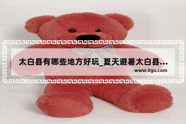 太白县有哪些地方好玩_夏天避暑太白县和眉县哪个好