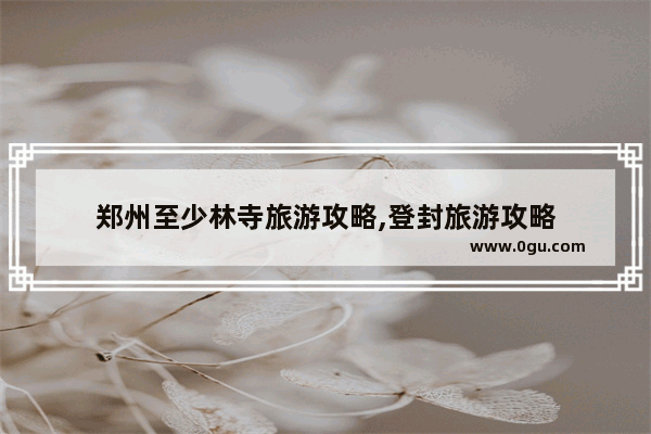 郑州至少林寺旅游攻略,登封旅游攻略