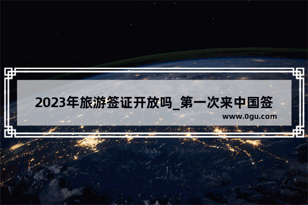 2023年旅游签证开放吗_第一次来中国签证可以签多久