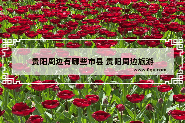贵阳周边有哪些市县 贵阳周边旅游