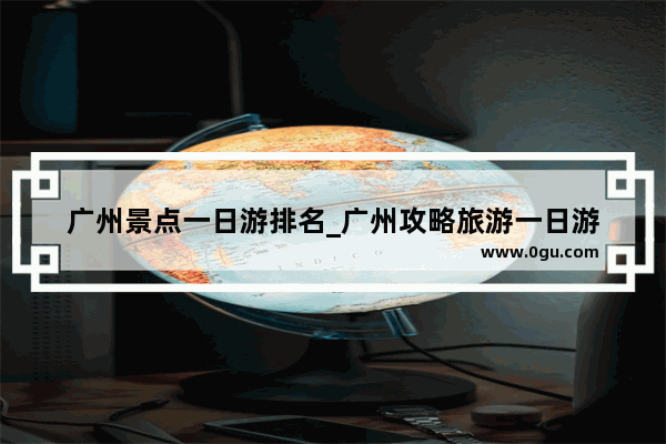 广州景点一日游排名_广州攻略旅游一日游