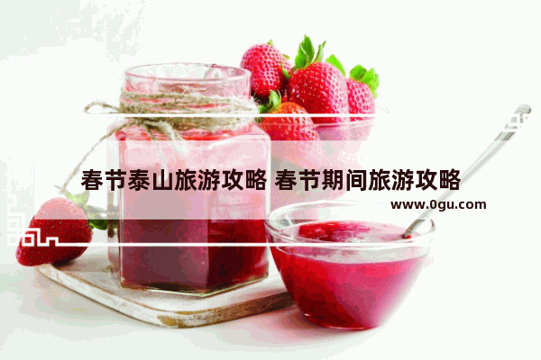 春节泰山旅游攻略 春节期间旅游攻略