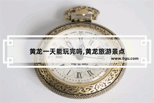 黄龙一天能玩完吗,黄龙旅游景点
