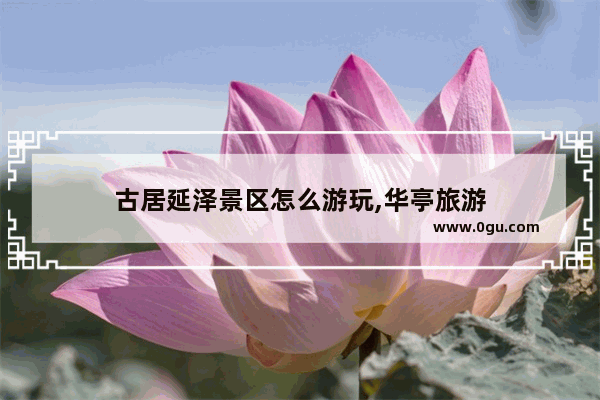 古居延泽景区怎么游玩,华亭旅游