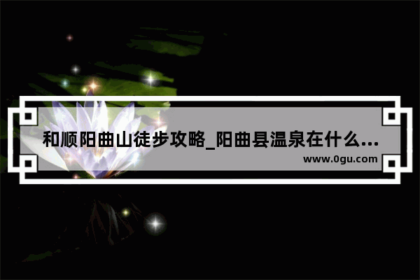 和顺阳曲山徒步攻略_阳曲县温泉在什么地方