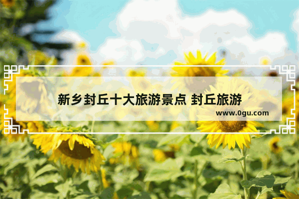 新乡封丘十大旅游景点 封丘旅游