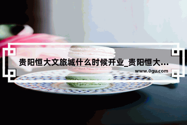 贵阳恒大文旅城什么时候开业_贵阳恒大未来城占地多少亩