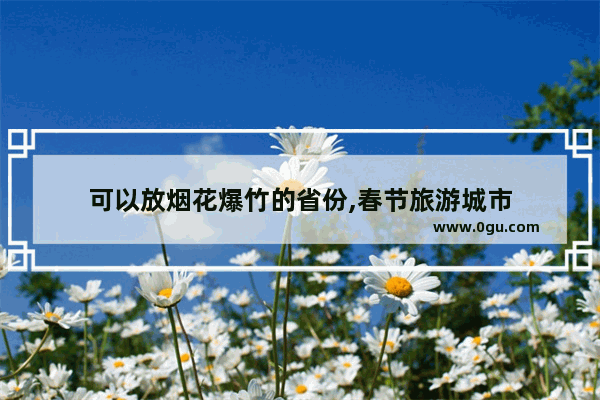 可以放烟花爆竹的省份,春节旅游城市