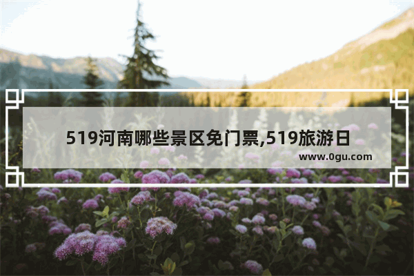 519河南哪些景区免门票,519旅游日