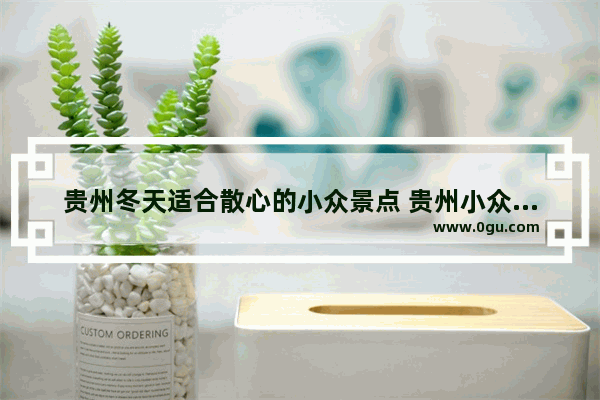 贵州冬天适合散心的小众景点 贵州小众旅游