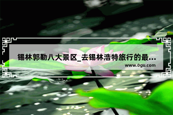 锡林郭勒八大景区_去锡林浩特旅行的最佳路线