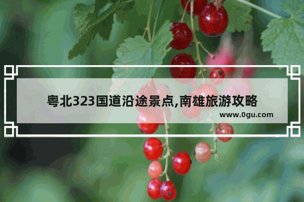 粤北323国道沿途景点,南雄旅游攻略