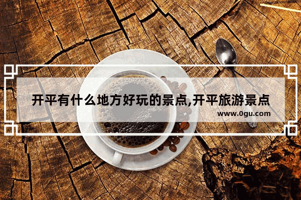 开平有什么地方好玩的景点,开平旅游景点