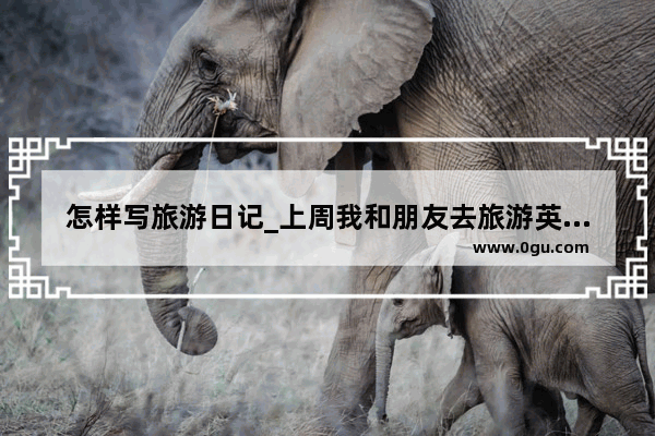怎样写旅游日记_上周我和朋友去旅游英语作文