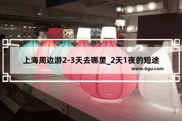 上海周边游2-3天去哪里_2天1夜的短途旅行需要带什么