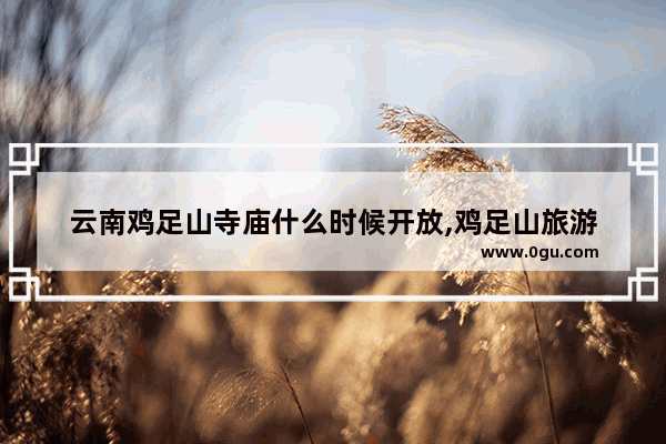 云南鸡足山寺庙什么时候开放,鸡足山旅游
