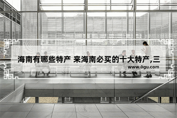 海南有哪些特产 来海南必买的十大特产,三亚旅游必备