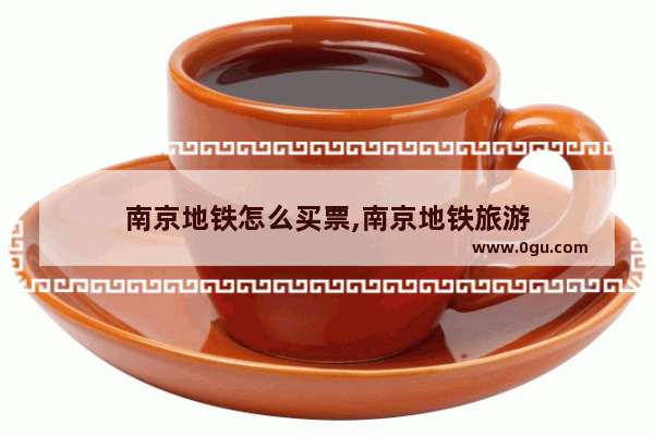 南京地铁怎么买票,南京地铁旅游