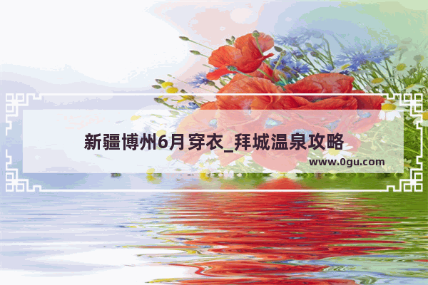新疆博州6月穿衣_拜城温泉攻略