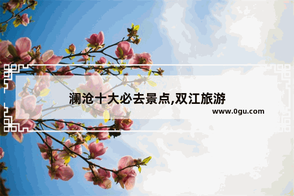 澜沧十大必去景点,双江旅游