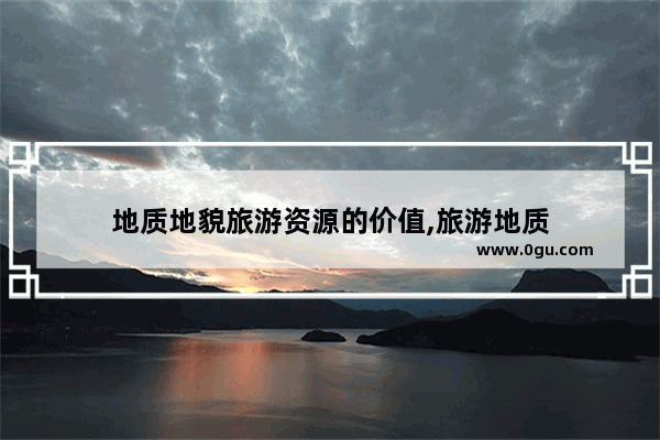 地质地貌旅游资源的价值,旅游地质