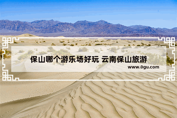 保山哪个游乐场好玩 云南保山旅游