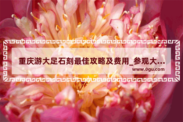 重庆游大足石刻最佳攻略及费用_参观大足石刻有禁忌吗