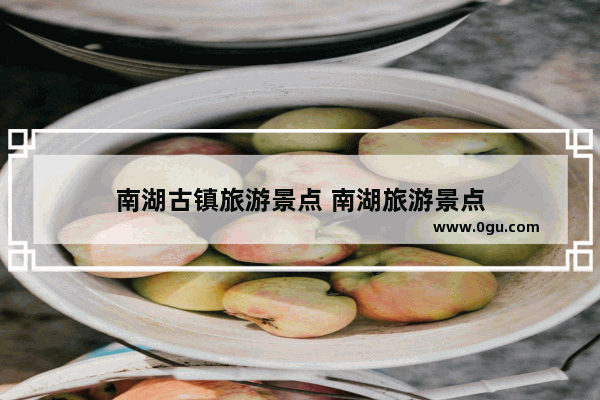 南湖古镇旅游景点 南湖旅游景点