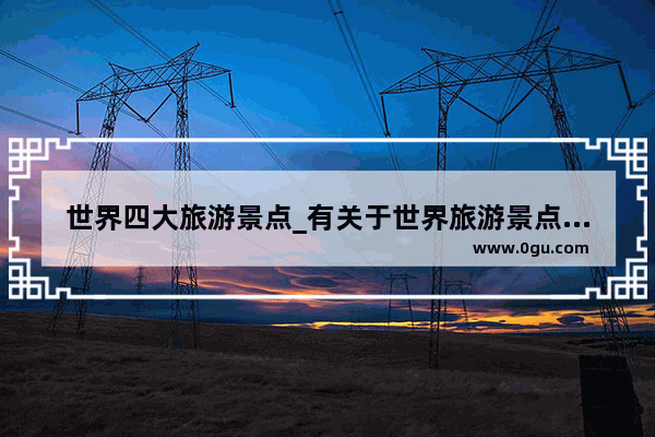 世界四大旅游景点_有关于世界旅游景点的公众号