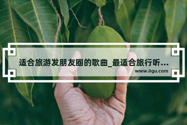 适合旅游发朋友圈的歌曲_最适合旅行听的欢快歌曲有哪些