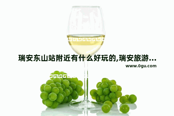 瑞安东山站附近有什么好玩的,瑞安旅游景点