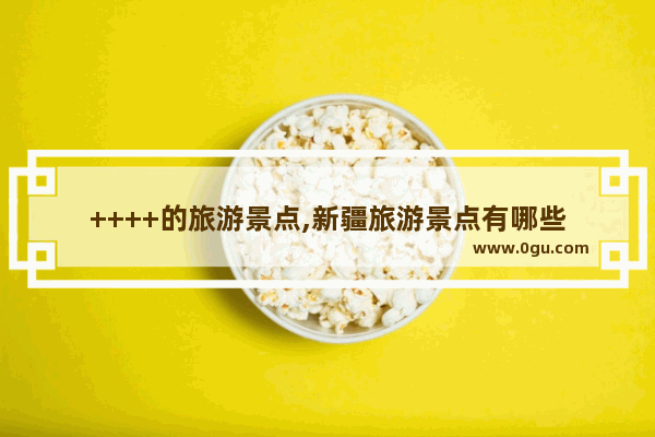 ++++的旅游景点,新疆旅游景点有哪些